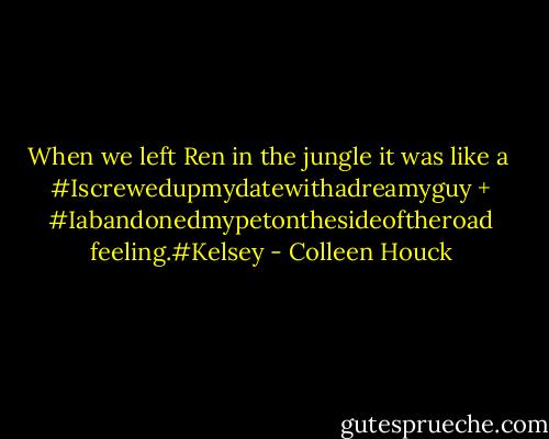 When we left Ren in the jungle it was like a <br />#Iscrewedupmydatewithadreamyguy +<br />#Iabandonedmypetonthesideoftheroad feeling.#Kelsey - Colleen Houck