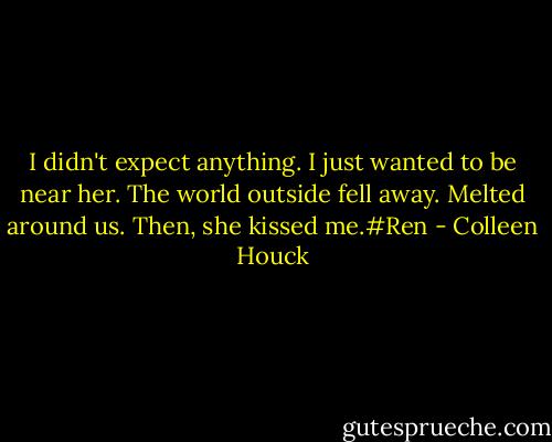 I didn't expect anything. I just wanted to be near her. The world outside fell away. Melted around us. Then, she kissed me.#Ren - Colleen Houck