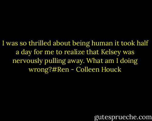 I was so thrilled about being human it took half a day for me to realize that Kelsey was nervously pulling away. What am I doing wrong?#Ren - Colleen Houck