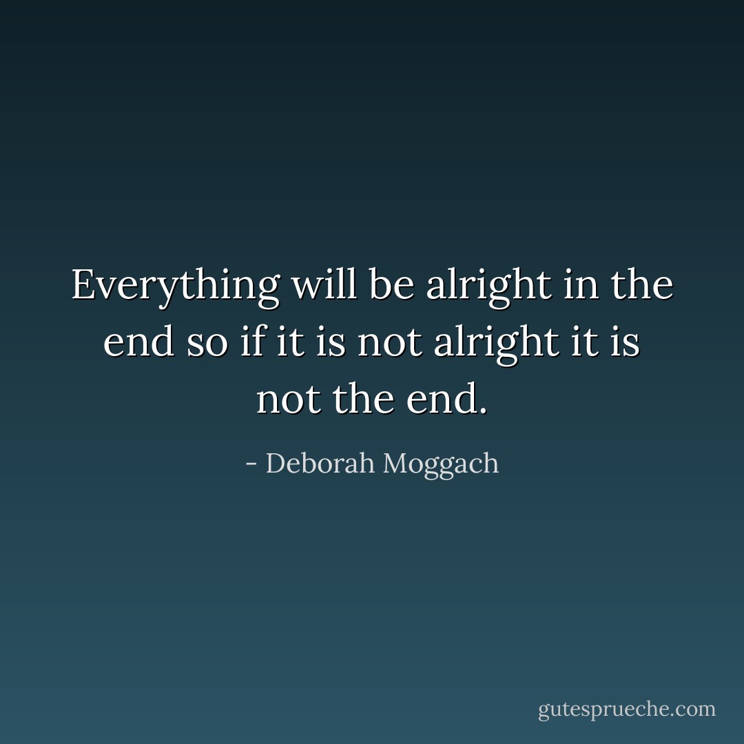 Everything will be alright in the end so if it is not alright it is not the end. - Deborah Moggach