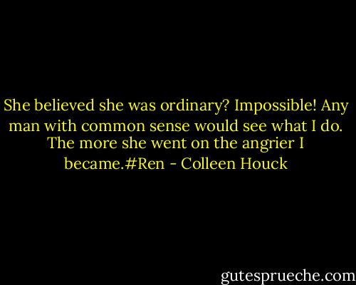 She believed she was ordinary? Impossible! Any man with common sense would see what I do. The more she went on the angrier I became.#Ren - Colleen Houck