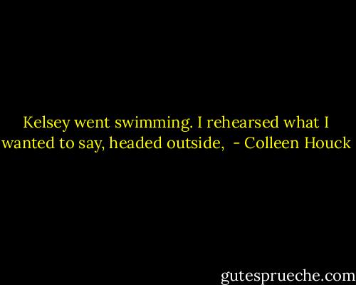 Kelsey went swimming. I rehearsed what I wanted to say, headed outside,  - Colleen Houck