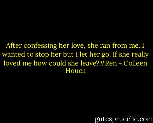 After confessing her love, she ran from me. I wanted to stop her but I let her go. If she really loved me how could she leave?#Ren - Colleen Houck