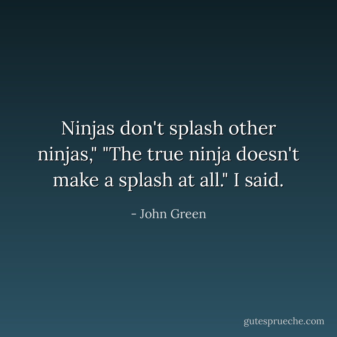 Ninjas don't splash other ninjas," "The true ninja doesn't make a splash at all." I said. - John Green