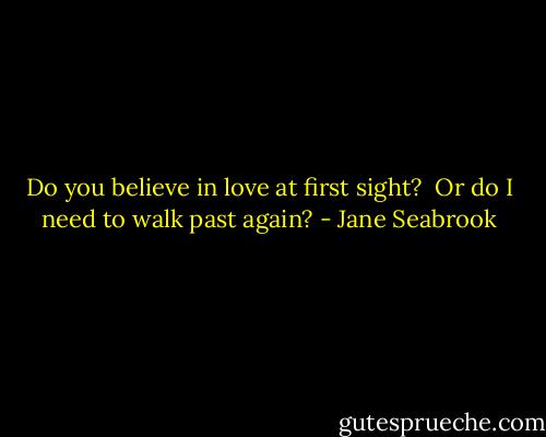 Do you believe in love at first sight?<br /><br />Or do I need to walk past again? - Jane Seabrook