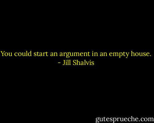 You could start an argument in an empty house. - Jill Shalvis