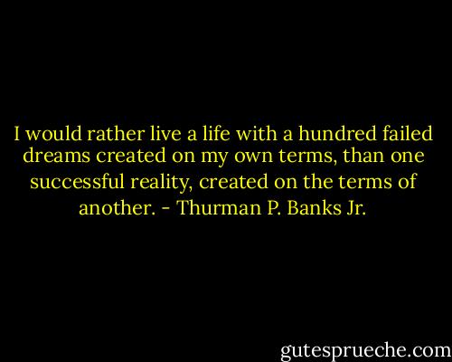I would rather live a life with a hundred failed dreams created on my own terms, than one successful reality, created on the terms of another. - Thurman P. Banks Jr.