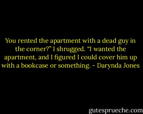 You rented the apartment with a dead guy in the corner?” I shrugged. “I wanted the apartment, and I figured I could cover him up with a bookcase or something. - Darynda Jones