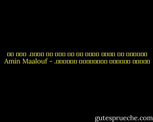 أستطيع أن أشهد بأنه ما من حرب هي نزهة. غير أن الأمم نسّاءة والبارود مُسكِر. - Amin Maalouf