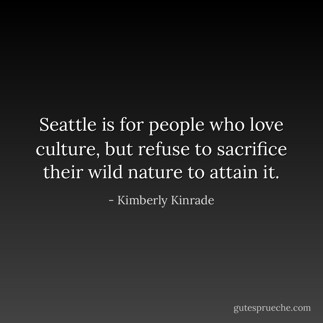 Seattle is for people who love culture, but refuse to sacrifice their wild nature to attain it. - Kimberly Kinrade