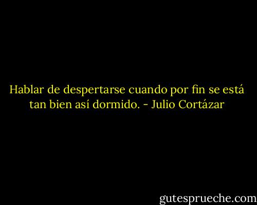 Hablar de despertarse cuando por fin se está tan bien así dormido. - Julio Cortázar
