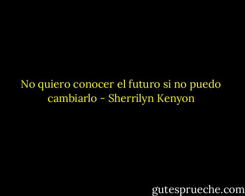 No quiero conocer el futuro si no puedo cambiarlo - Sherrilyn Kenyon