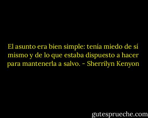 El asunto era bien simple: tenía miedo de sí mismo y de lo que estaba dispuesto a hacer para mantenerla a salvo. - Sherrilyn Kenyon