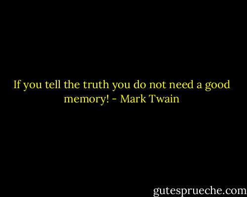 If you tell the truth you do not need a good memory! - Mark Twain