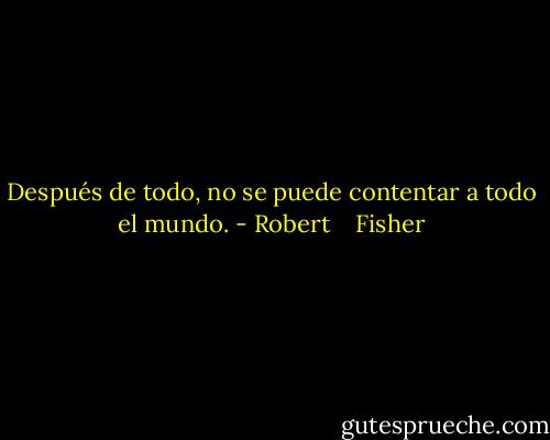 Después de todo, no se puede contentar a todo el mundo. - Robert    Fisher