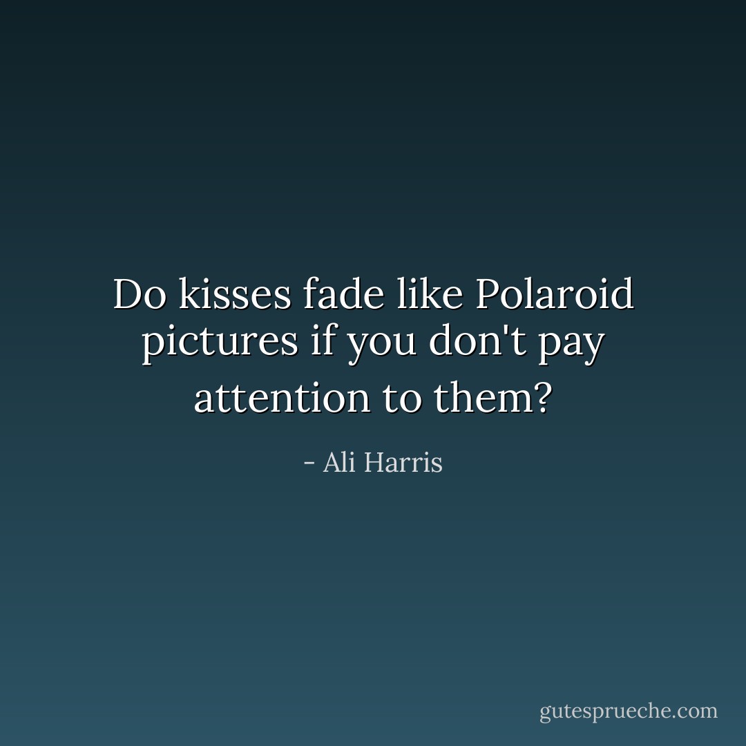 Do kisses fade like Polaroid pictures if you don't pay attention to them? - Ali Harris