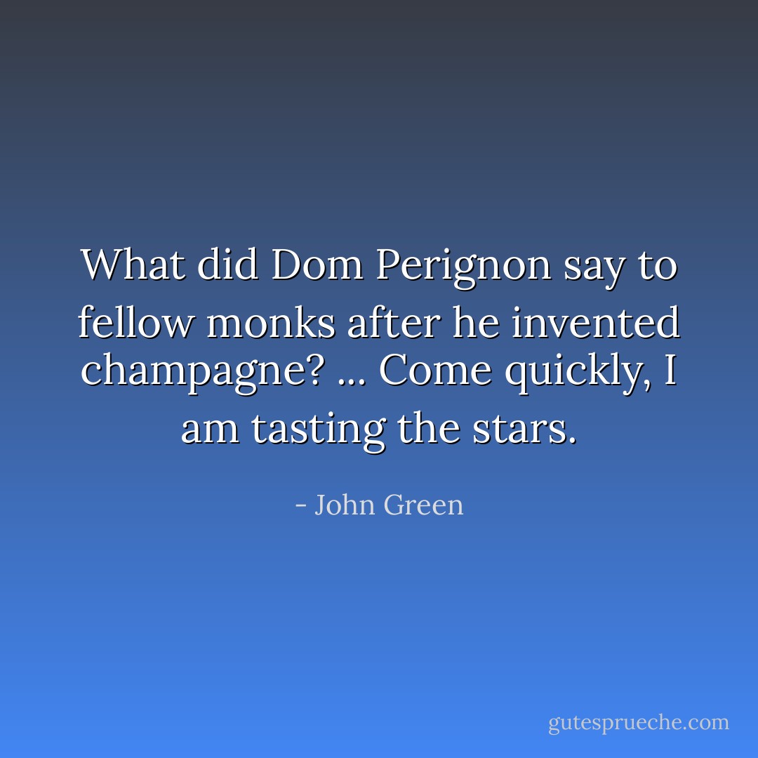 What did Dom Perignon say to fellow monks after he invented champagne? ... Come quickly, I am tasting the stars. - John Green