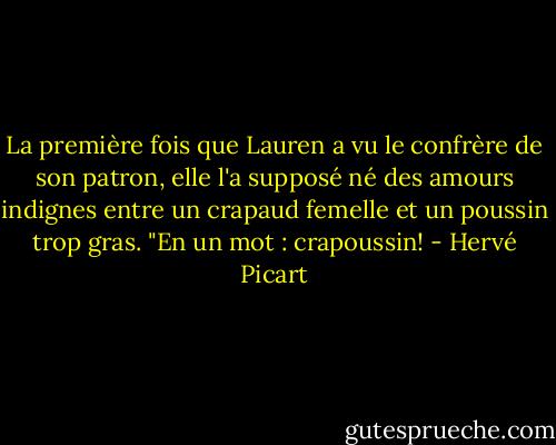 La première fois que Lauren a vu le confrère de son patron, elle l'a supposé né des amours indignes entre un crapaud femelle et un poussin trop gras. "En un mot : crapoussin! - Hervé Picart