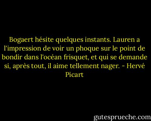 Bogaert hésite quelques instants. Lauren a l'impression de voir un phoque sur le point de bondir dans l'océan frisquet, et qui se demande si, après tout, il aime tellement nager. - Hervé Picart