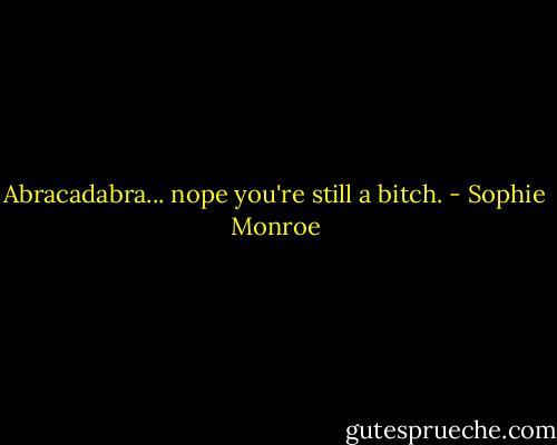 Abracadabra... nope you're still a bitch. - Sophie Monroe