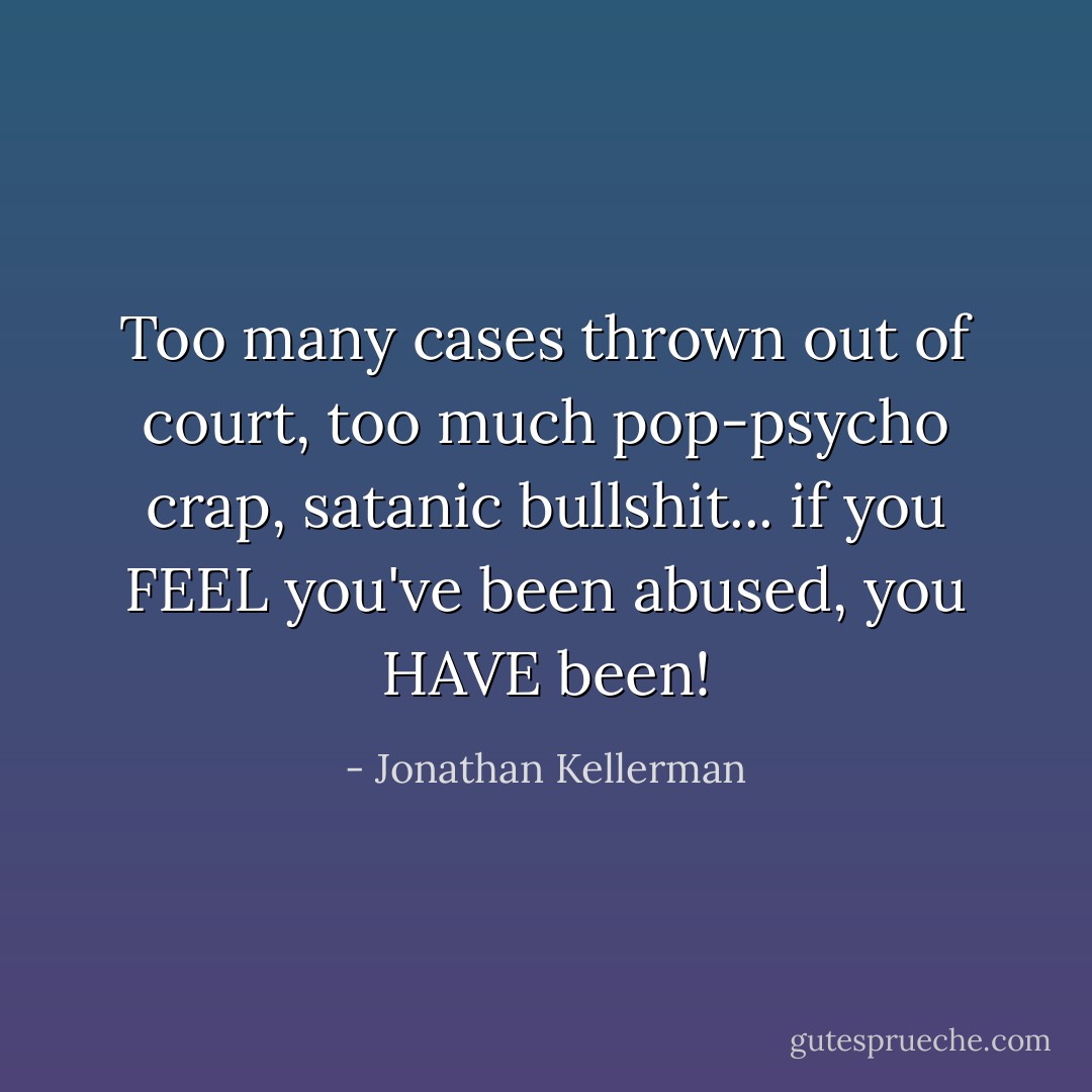 Too many cases thrown out of court, too much pop-psycho crap, satanic bullshit... if you FEEL you've been abused, you HAVE been! - Jonathan Kellerman