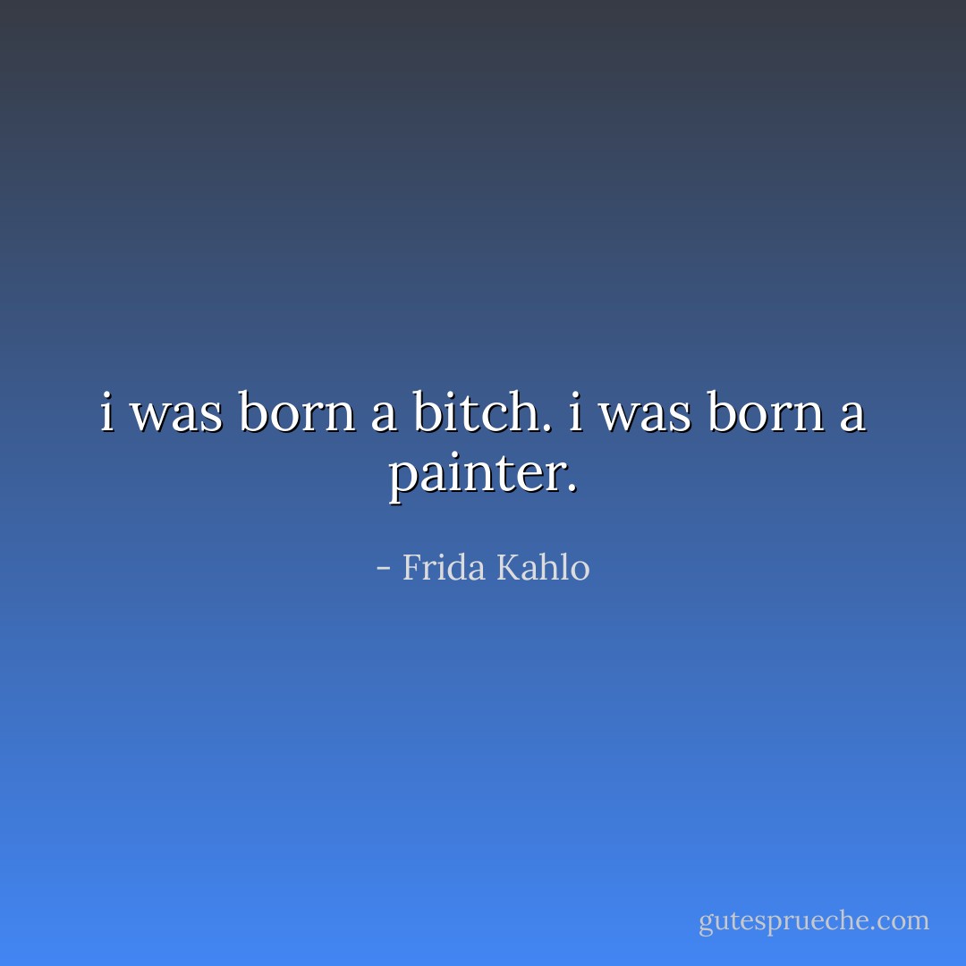 i was born a bitch.<br />i was born a painter. - Frida Kahlo