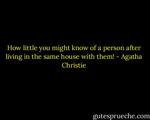 How little you might know of a person after living in the same house with them! - Agatha Christie
