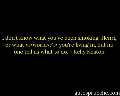 I don't know what you've been smoking, Henri, or what <i>world</i> you're living in, but no one tell us what to do. - Kelly Keaton
