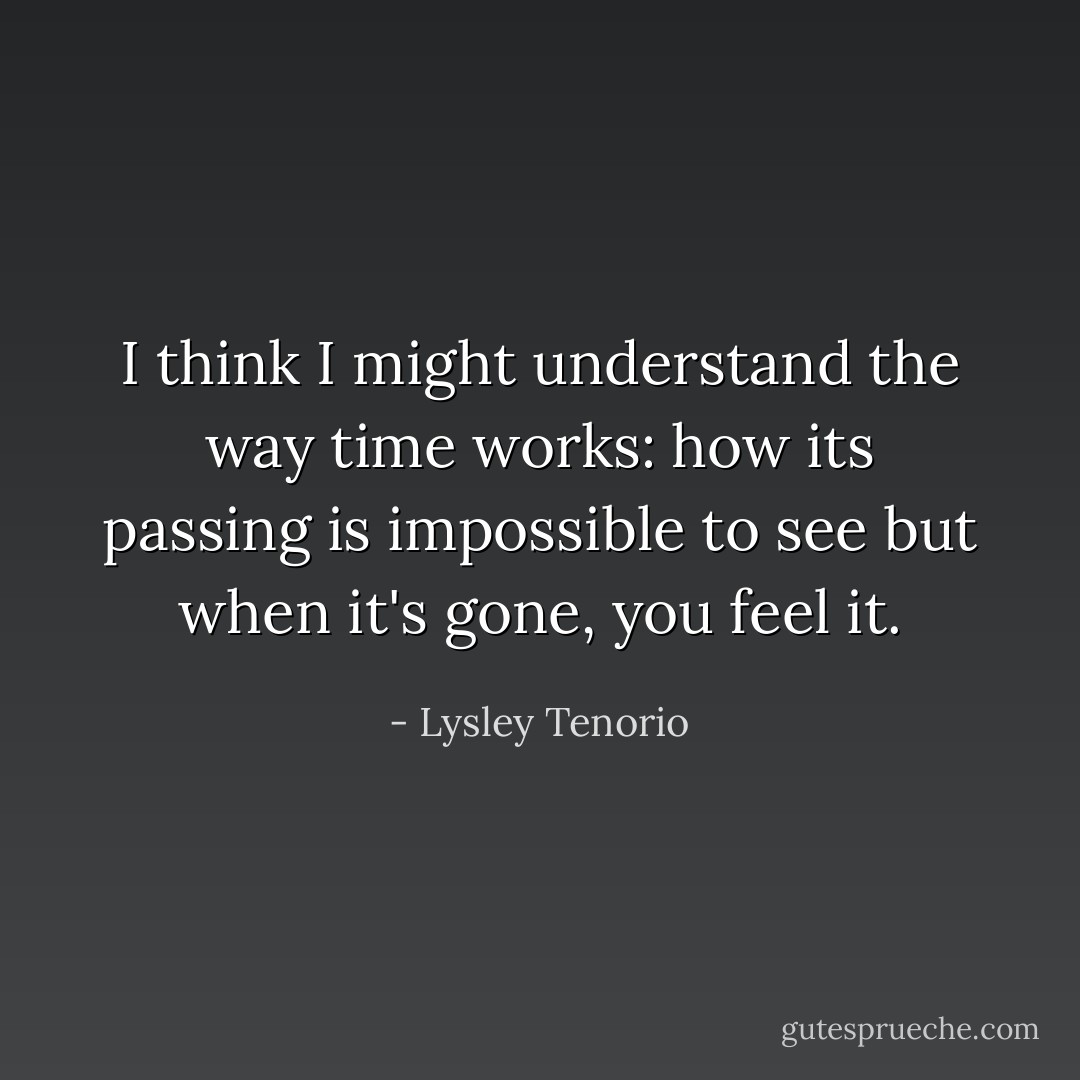 I think I might understand the way time works: how its passing is impossible to see but when it's gone, you feel it. - Lysley Tenorio