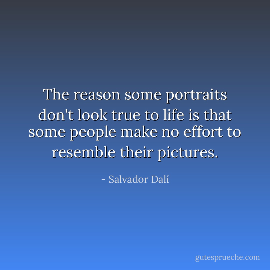 The reason some portraits don't look true to life is that some people make no effort to resemble their pictures. - Salvador Dalí