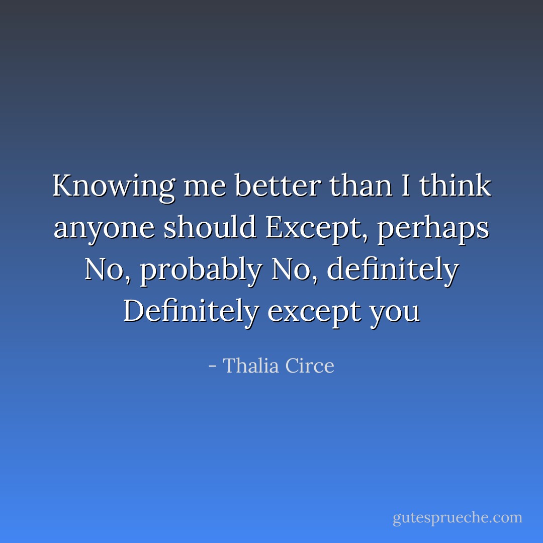 Knowing me better than I think anyone should<br />Except, perhaps<br />No, probably<br />No, definitely<br />Definitely except you - Thalia Circe