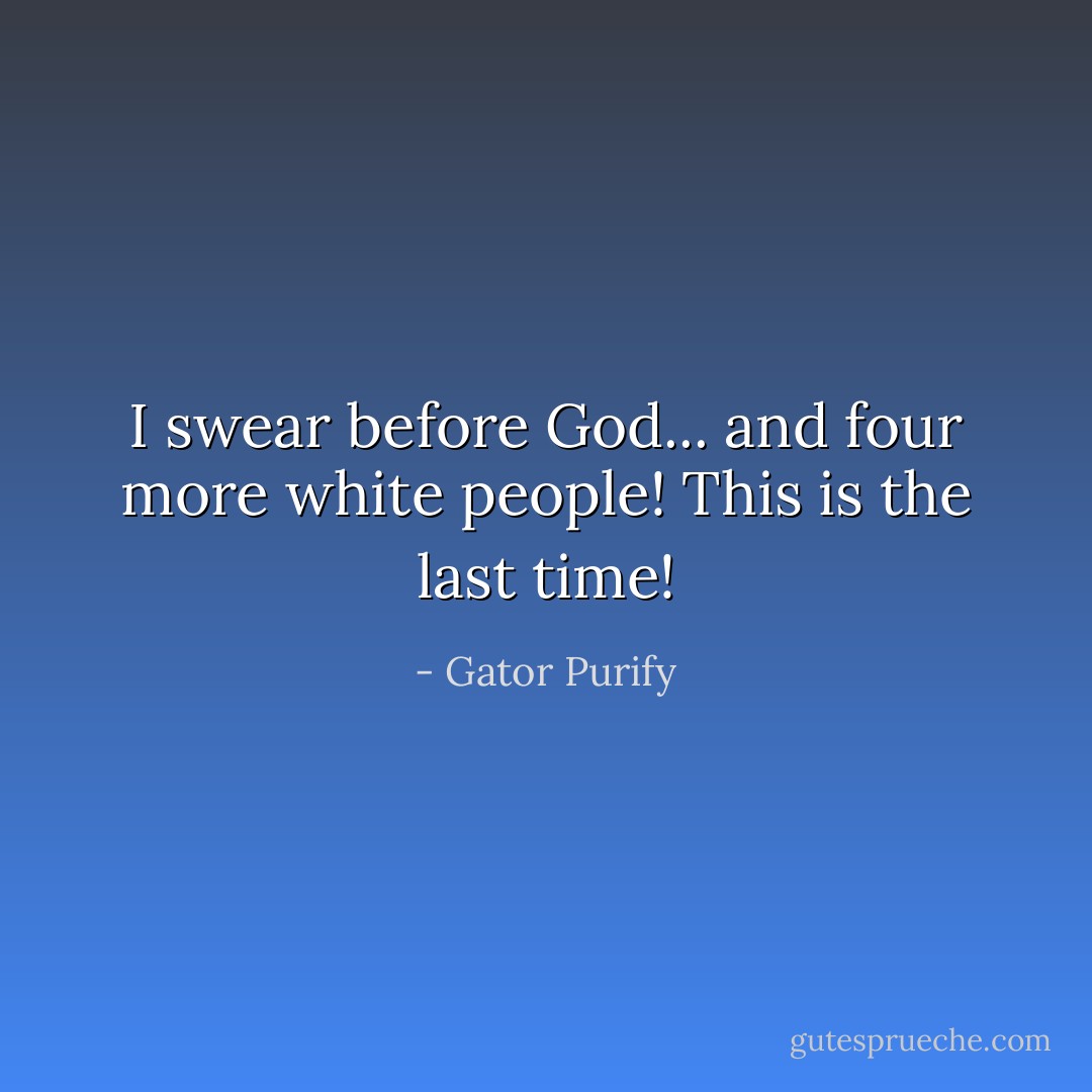 I swear before God... and four more white people! This is the last time! - Gator Purify