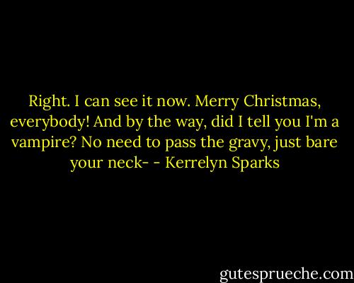 Right. I can see it now. Merry Christmas, everybody! And by the way, did I tell you I'm a vampire? No need to pass the gravy, just bare your neck- - Kerrelyn Sparks