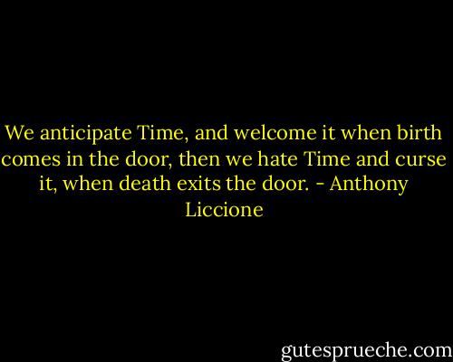 We anticipate Time, and welcome it when birth comes in the door, then we hate Time and curse it, when death exits the door. - Anthony Liccione