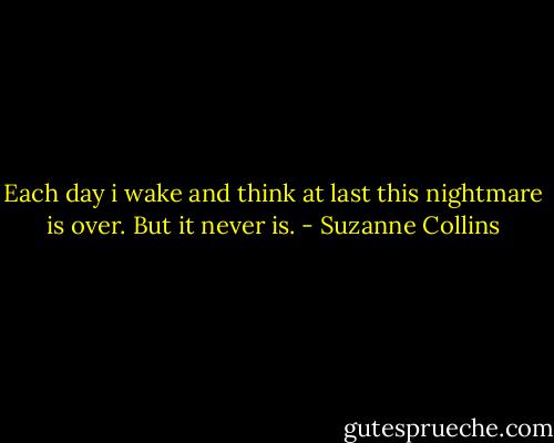 Each day i wake and think at last this nightmare is over. But it never is. - Suzanne Collins