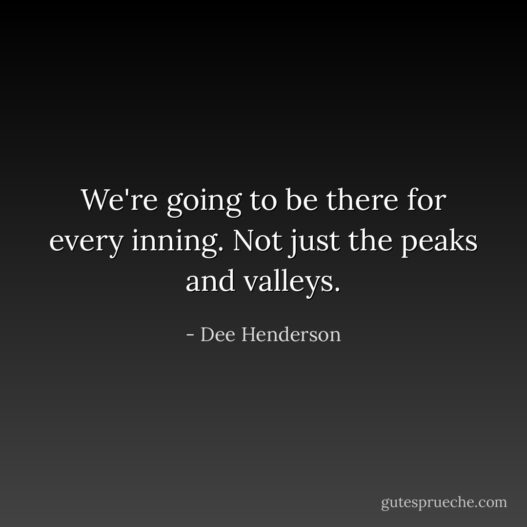 We're going to be there for every inning. Not just the peaks and valleys. - Dee Henderson