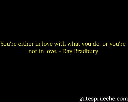 You're either in love with what you do, or you're not in love. - Ray Bradbury