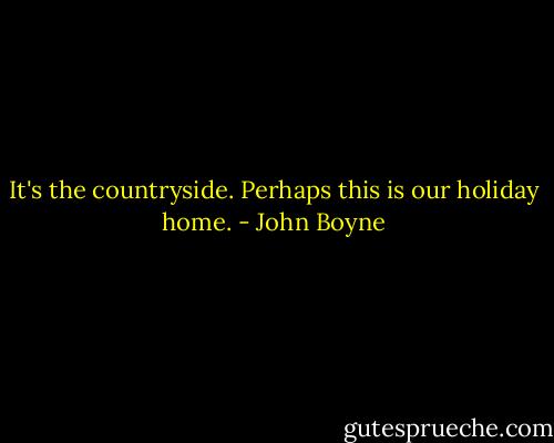 It's the countryside. Perhaps this is our holiday home. - John Boyne