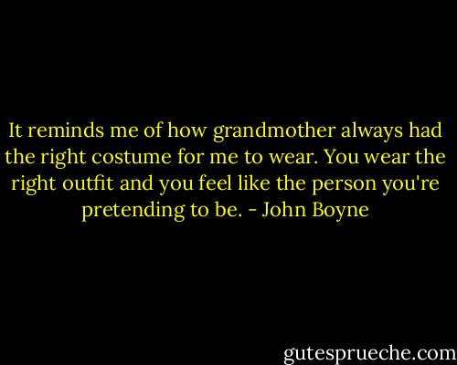 It reminds me of how grandmother always had the right costume for me to wear. You wear the right outfit and you feel like the person you're pretending to be. - John Boyne
