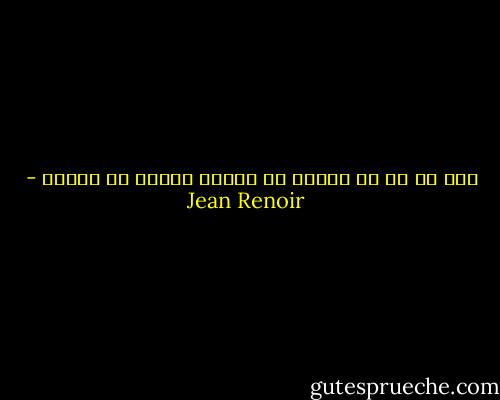 حيٌ هو كل من يمكنه أن يختار الكفّ عن العيش - Jean Renoir