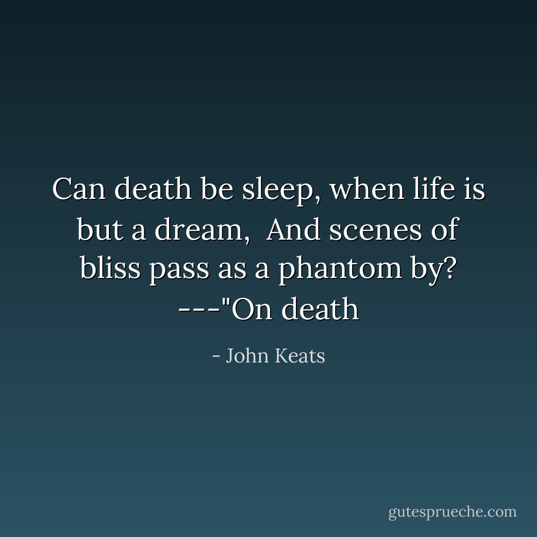 Can death be sleep, when life is but a dream,<br /> And scenes of bliss pass as a phantom by?<br />---"On death - John Keats