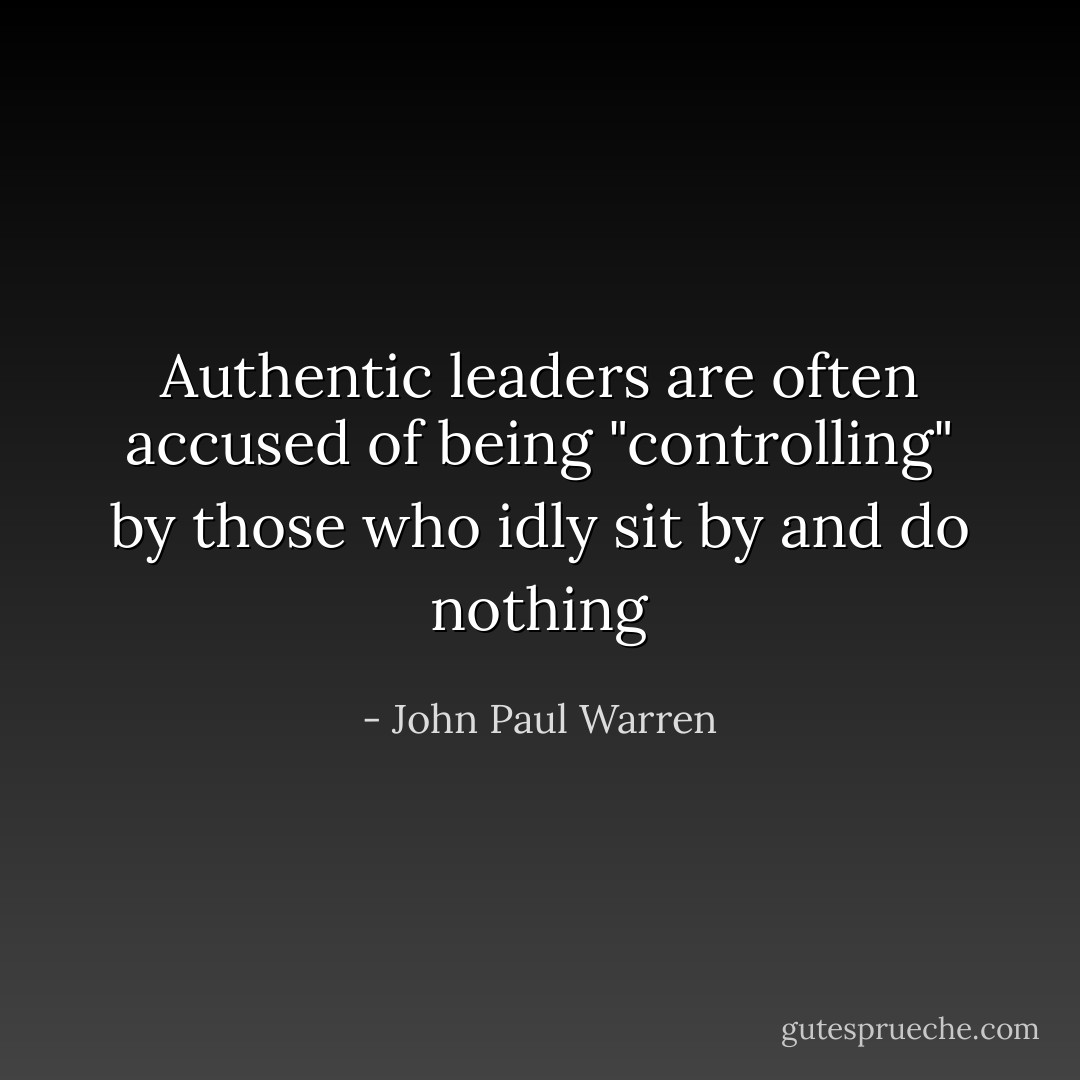 Authentic leaders are often accused of being "controlling" by those who idly sit by and do nothing - John Paul Warren