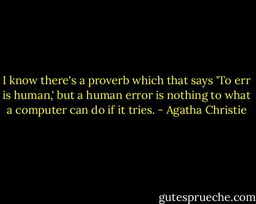 I know there's a proverb which that says 'To err is human,' but a human error is nothing to what a computer can do if it tries. - Agatha Christie