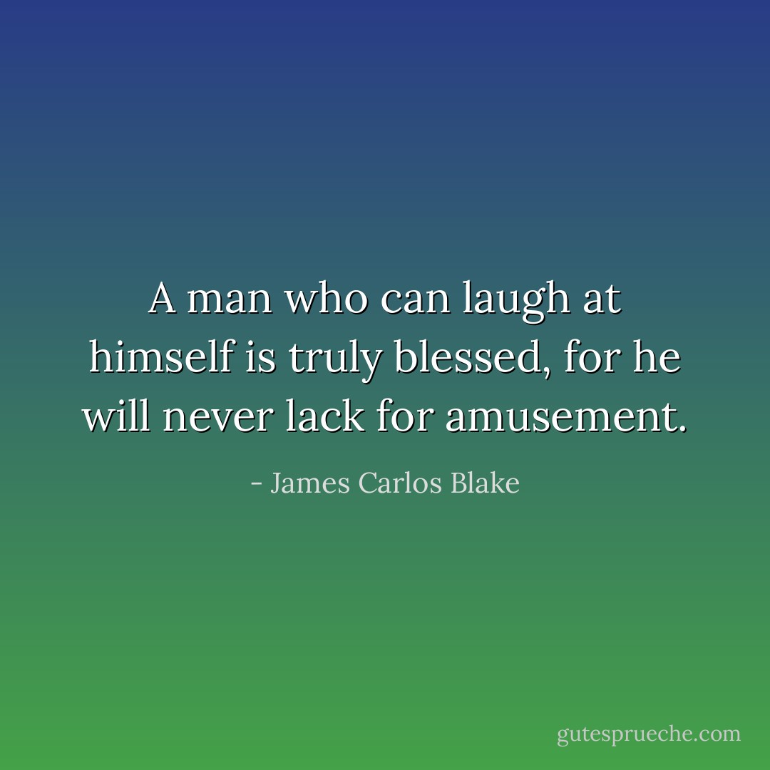A man who can laugh at himself is truly blessed, for he will never lack for amusement. - James Carlos Blake