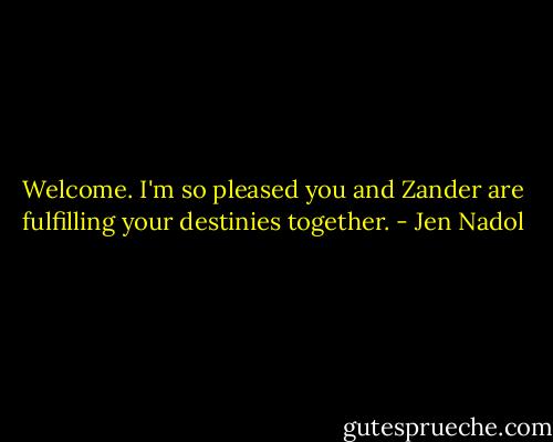 Welcome. I'm so pleased you and Zander are fulfilling your destinies together. - Jen Nadol