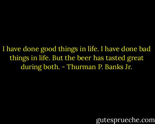 I have done good things in life. I have done bad things in life. But the beer has tasted great during both. - Thurman P. Banks Jr.