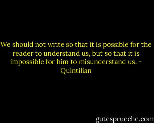 We should not write so that it is possible for the reader to understand us, but so that it is impossible for him to misunderstand us. - Quintilian