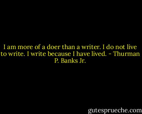 I am more of a doer than a writer. I do not live to write. I write because I have lived. - Thurman P. Banks Jr.