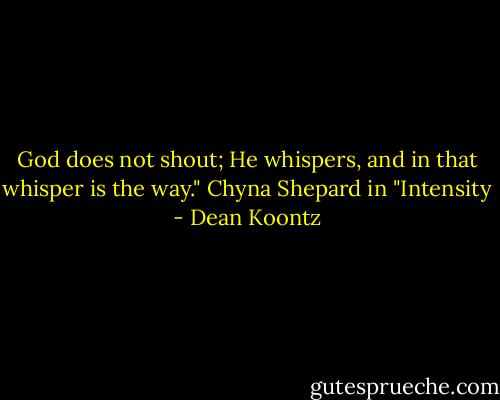 God does not shout; He whispers, and in that whisper is the way." Chyna Shepard in "Intensity - Dean Koontz