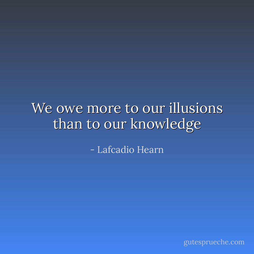 We owe more to our illusions than to our knowledge - Lafcadio Hearn